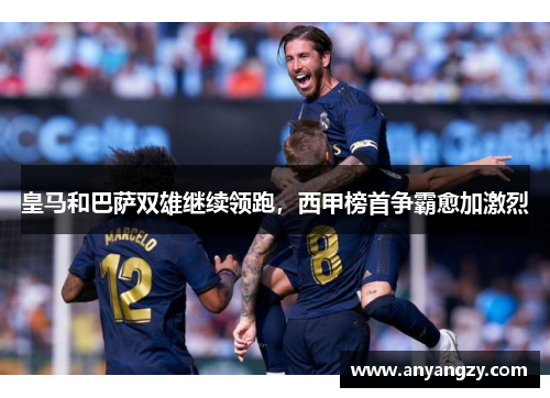 皇马和巴萨双雄继续领跑，西甲榜首争霸愈加激烈
