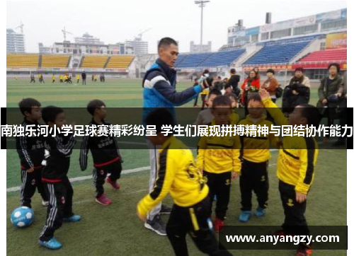南独乐河小学足球赛精彩纷呈 学生们展现拼搏精神与团结协作能力