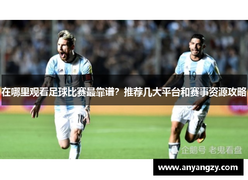 在哪里观看足球比赛最靠谱？推荐几大平台和赛事资源攻略