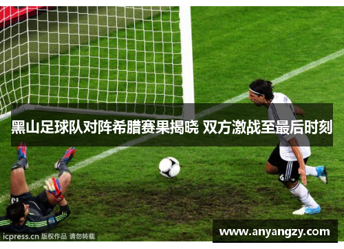 黑山足球队对阵希腊赛果揭晓 双方激战至最后时刻