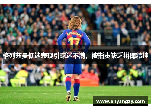 格列兹曼低迷表现引球迷不满，被指责缺乏拼搏精神
