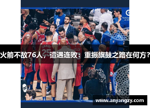 火箭不敌76人，遭遇连败：重振旗鼓之路在何方？