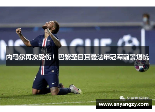 内马尔再次受伤！巴黎圣日耳曼法甲冠军前景堪忧