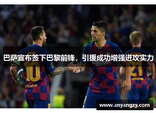 巴萨宣布签下巴黎前锋，引援成功增强进攻实力