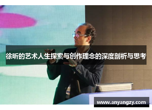 徐昕的艺术人生探索与创作理念的深度剖析与思考