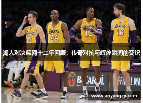 湖人对决篮网十二年回顾：传奇对抗与辉煌瞬间的交织
