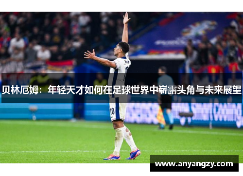 贝林厄姆：年轻天才如何在足球世界中崭露头角与未来展望