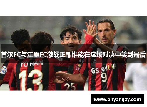 首尔FC与江原FC激战正酣谁能在这场对决中笑到最后