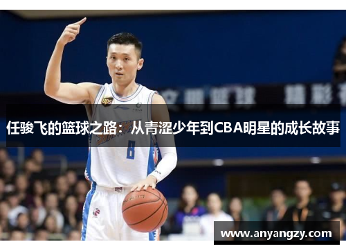 任骏飞的篮球之路：从青涩少年到CBA明星的成长故事