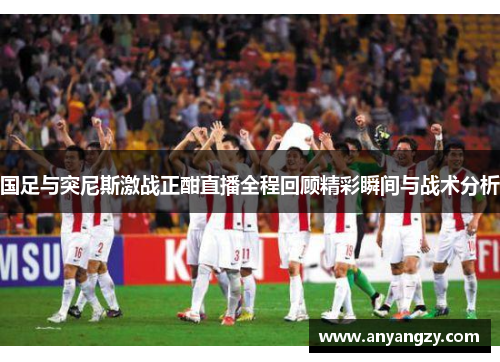 国足与突尼斯激战正酣直播全程回顾精彩瞬间与战术分析
