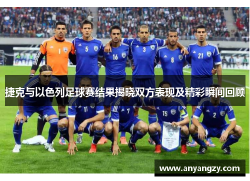 捷克与以色列足球赛结果揭晓双方表现及精彩瞬间回顾