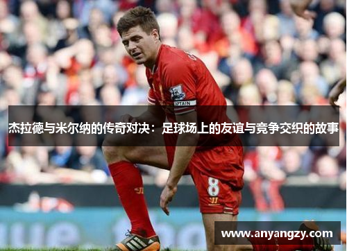 杰拉德与米尔纳的传奇对决：足球场上的友谊与竞争交织的故事