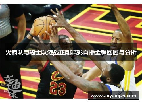 火箭队与骑士队激战正酣精彩直播全程回顾与分析
