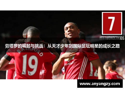 劳塔罗的崛起与挑战：从天才少年到国际足坛明星的成长之路